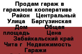 Продам гараж в гаражном кооперативе №28 › Район ­ Центральный › Улица ­ Баргузинская › Дом ­ 59 › Общая площадь ­ 24 › Цена ­ 390 000 - Забайкальский край, Чита г. Недвижимость » Гаражи   . Забайкальский край